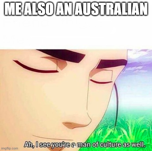 Ah,I see you are a man of culture as well | ME ALSO AN AUSTRALIAN | image tagged in ah i see you are a man of culture as well | made w/ Imgflip meme maker