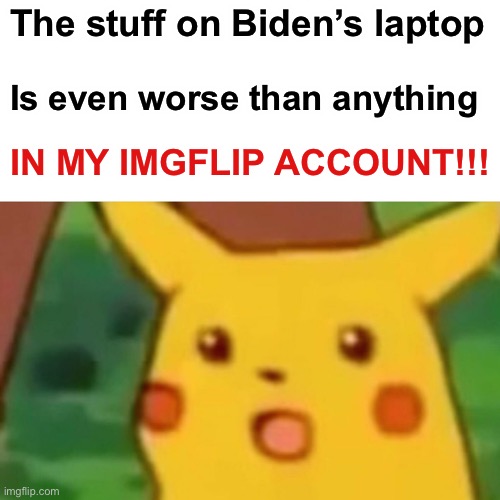 Surprised Pikachu | The stuff on Biden’s laptop; Is even worse than anything; IN MY IMGFLIP ACCOUNT!!! | image tagged in memes,surprised pikachu | made w/ Imgflip meme maker