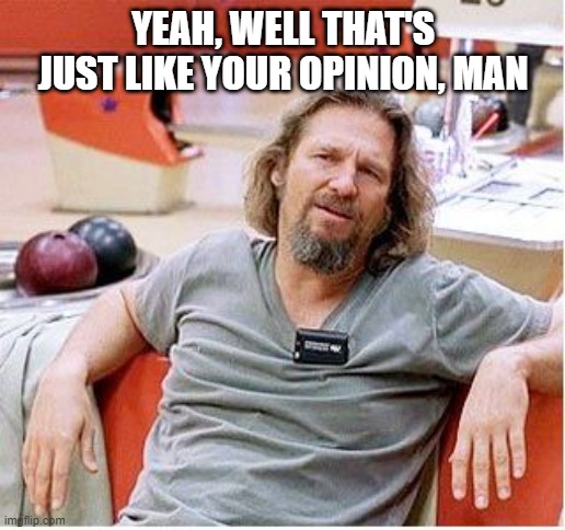 Big Lebowski | YEAH, WELL THAT'S JUST LIKE YOUR OPINION, MAN | image tagged in big lebowski | made w/ Imgflip meme maker