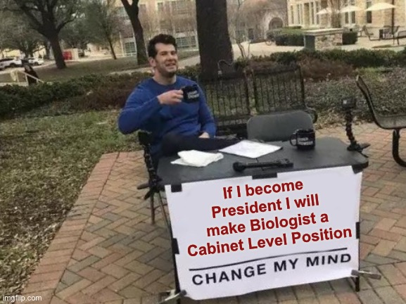 Change My Mind | If I become President I will make Biologist a Cabinet Level Position | image tagged in memes,change my mind | made w/ Imgflip meme maker