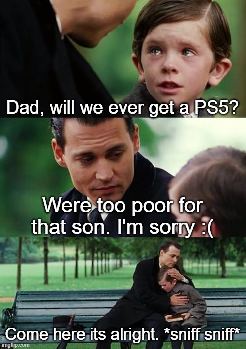 not enough money for PS5 :( | Dad, will we ever get a PS5? Were too poor for that son. I'm sorry :(; Come here its alright. *sniff sniff* | image tagged in memes,finding neverland | made w/ Imgflip meme maker