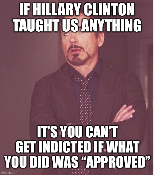 Face You Make Robert Downey Jr Meme | IF HILLARY CLINTON TAUGHT US ANYTHING IT’S YOU CAN’T GET INDICTED IF WHAT YOU DID WAS “APPROVED” | image tagged in memes,face you make robert downey jr | made w/ Imgflip meme maker
