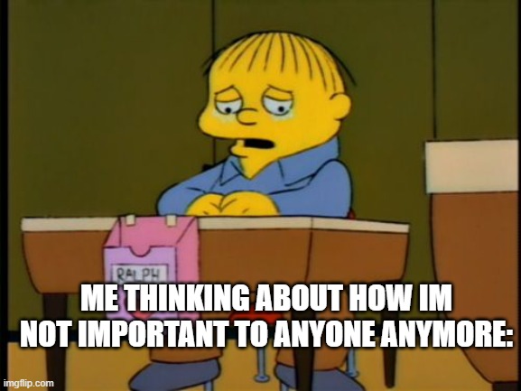 Lonely | ME THINKING ABOUT HOW IM NOT IMPORTANT TO ANYONE ANYMORE: | image tagged in lonely | made w/ Imgflip meme maker