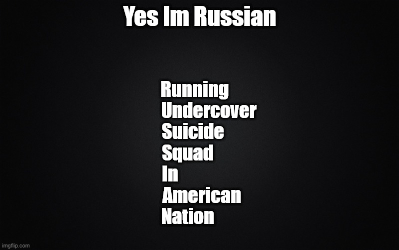 Yes Im Russian (In translate of my Imagination) *dont judge me* | Yes Im Russian; Running    
    Undercover
Suicide     
Squad        
In                  
American
Nation | image tagged in solid black background | made w/ Imgflip meme maker