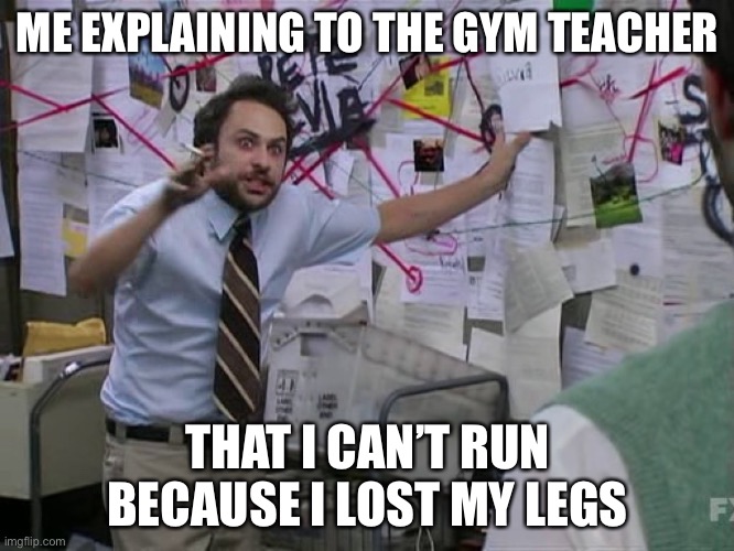 Charlie Conspiracy (Always Sunny in Philidelphia) | ME EXPLAINING TO THE GYM TEACHER; THAT I CAN’T RUN BECAUSE I LOST MY LEGS | image tagged in charlie conspiracy always sunny in philidelphia | made w/ Imgflip meme maker