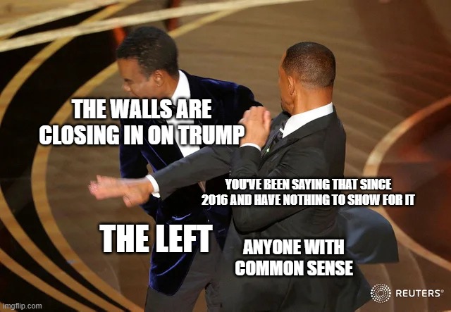 Will Smith punching Chris Rock | THE WALLS ARE CLOSING IN ON TRUMP; YOU'VE BEEN SAYING THAT SINCE 2016 AND HAVE NOTHING TO SHOW FOR IT; THE LEFT; ANYONE WITH COMMON SENSE | image tagged in will smith punching chris rock | made w/ Imgflip meme maker