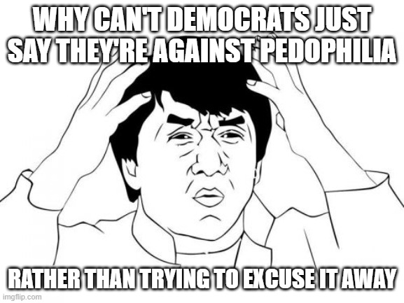 Jackie Chan WTF Meme | WHY CAN'T DEMOCRATS JUST SAY THEY'RE AGAINST PEDOPHILIA RATHER THAN TRYING TO EXCUSE IT AWAY | image tagged in memes,jackie chan wtf | made w/ Imgflip meme maker