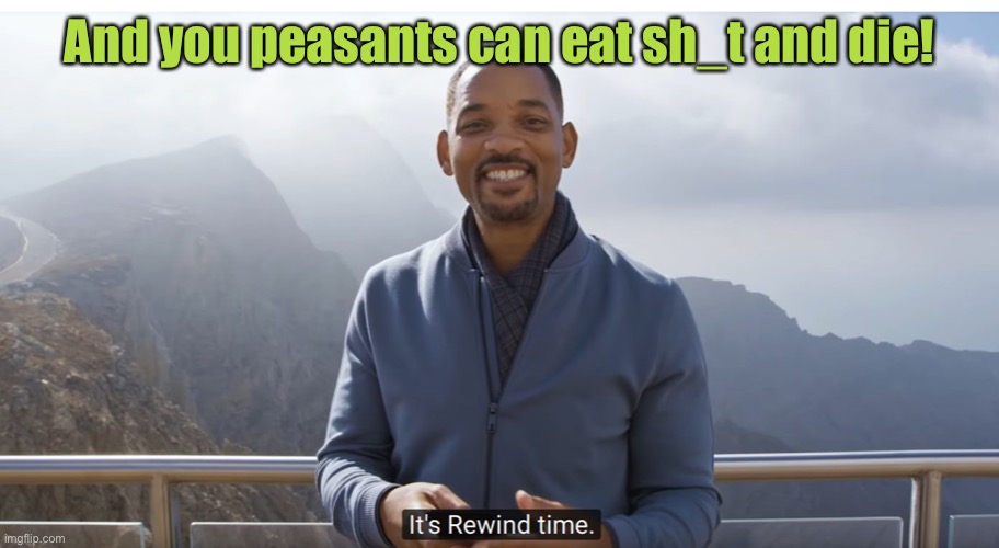 It's rewind time | And you peasants can eat sh_t and die! | image tagged in it's rewind time | made w/ Imgflip meme maker