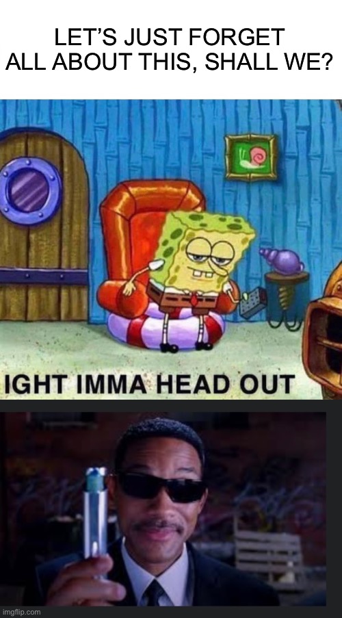 LET’S JUST FORGET ALL ABOUT THIS, SHALL WE? | image tagged in memes,spongebob ight imma head out,will smith event tool | made w/ Imgflip meme maker