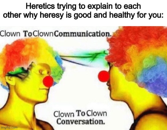 Clown to clown conversation | Heretics trying to explain to each other why heresy is good and healthy for you: | image tagged in clown to clown conversation | made w/ Imgflip meme maker