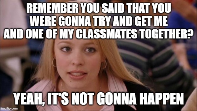 based on a true story | REMEMBER YOU SAID THAT YOU WERE GONNA TRY AND GET ME AND ONE OF MY CLASSMATES TOGETHER? YEAH, IT'S NOT GONNA HAPPEN | image tagged in memes,its not going to happen | made w/ Imgflip meme maker