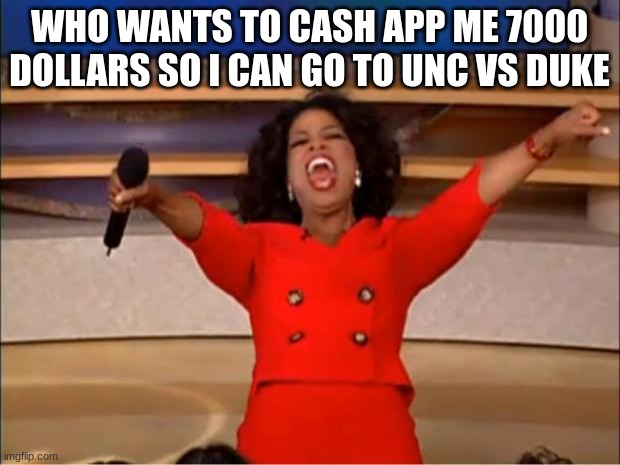 plz | WHO WANTS TO CASH APP ME 7000 DOLLARS SO I CAN GO TO UNC VS DUKE | image tagged in memes,oprah you get a | made w/ Imgflip meme maker