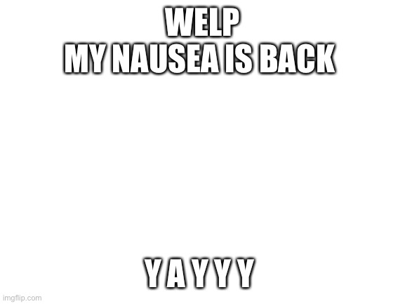 Ughhhhh | WELP
MY NAUSEA IS BACK; Y A Y Y Y | image tagged in blank white template | made w/ Imgflip meme maker