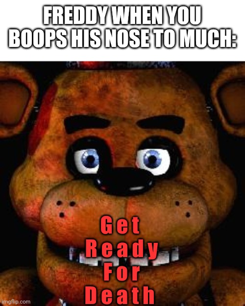 I'm glad there is no jumpscare for booping his nose too much- | FREDDY WHEN YOU BOOPS HIS NOSE TO MUCH:; G e t 
R e a d y
F o r
D e a t h | image tagged in five nights at freddys | made w/ Imgflip meme maker
