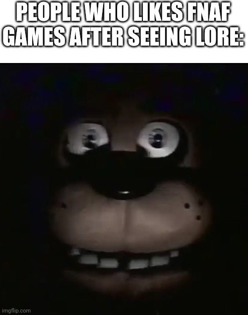 That happened to some of my friends Lol | PEOPLE WHO LIKES FNAF GAMES AFTER SEEING LORE: | image tagged in freddy | made w/ Imgflip meme maker