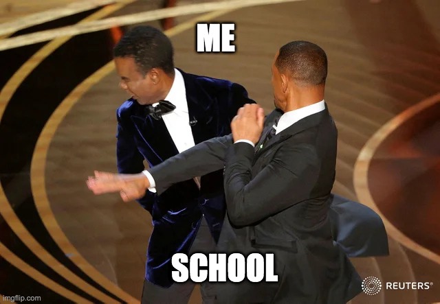 insert title here | ME; SCHOOL | image tagged in will smith punching chris rock,why are you reading the tags | made w/ Imgflip meme maker