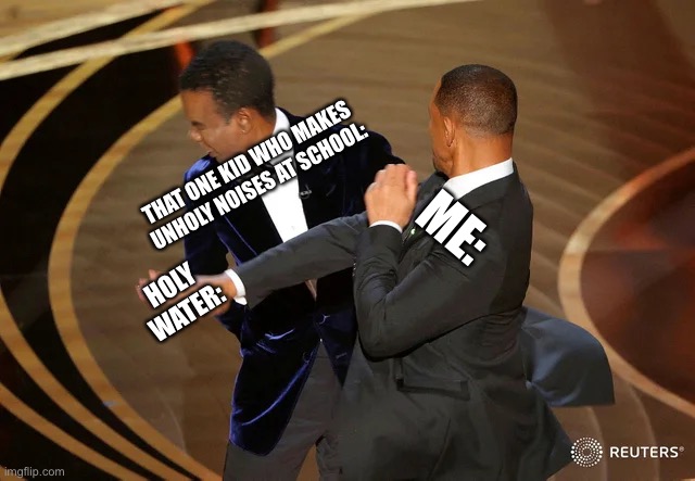 Will Smith punching Chris Rock | ME:; THAT ONE KID WHO MAKES UNHOLY NOISES AT SCHOOL:; HOLY WATER: | image tagged in will smith punching chris rock | made w/ Imgflip meme maker