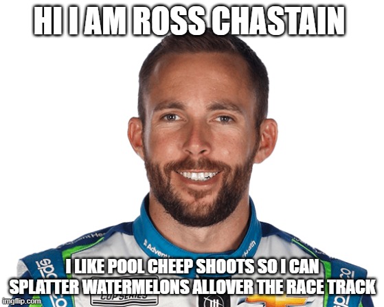nascar | HI I AM ROSS CHASTAIN; I LIKE POOL CHEEP SHOOTS SO I CAN SPLATTER WATERMELONS ALLOVER THE RACE TRACK | image tagged in good memes | made w/ Imgflip meme maker