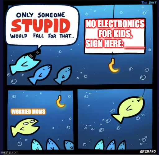 No electronics??????????? | NO ELECTRONICS FOR KIDS, SIGN HERE: ____; WORRIED MOMS | image tagged in the bait | made w/ Imgflip meme maker