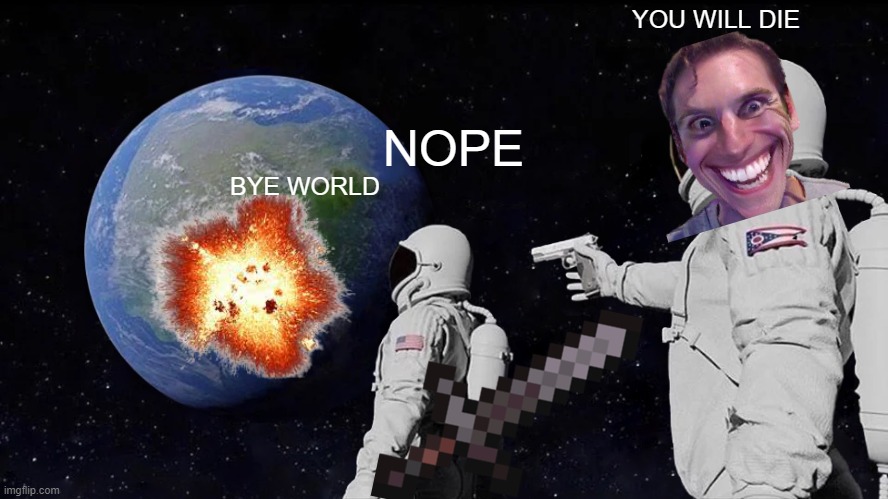 BYE WORLD | YOU WILL DIE; NOPE; BYE WORLD | image tagged in memes,always has been | made w/ Imgflip meme maker