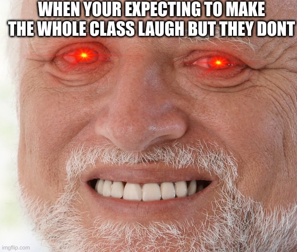 It happens to the best of us | WHEN YOUR EXPECTING TO MAKE THE WHOLE CLASS LAUGH BUT THEY DONT | image tagged in hide the pain harold | made w/ Imgflip meme maker