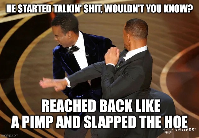 Will Smith punching Chris Rock | HE STARTED TALKIN' SHIT, WOULDN'T YOU KNOW? REACHED BACK LIKE A PIMP AND SLAPPED THE HOE | image tagged in will smith punching chris rock | made w/ Imgflip meme maker