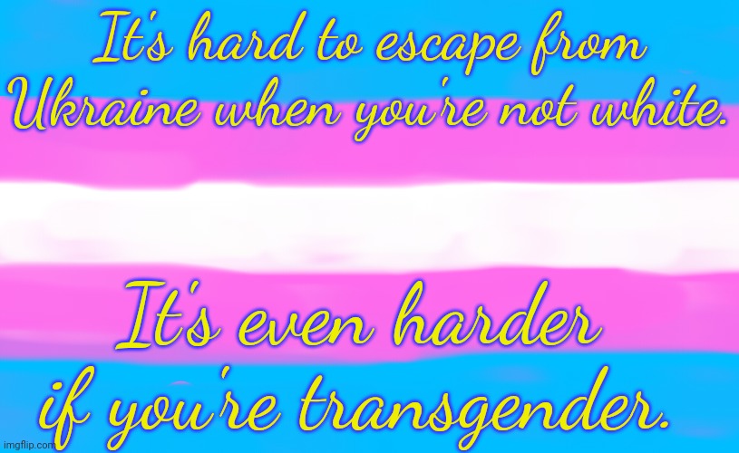 Some people are disappearing | It's hard to escape from Ukraine when you're not white. It's even harder if you're transgender. | image tagged in transgender flag,transphobic,ukrainian,laws,militia,invasion | made w/ Imgflip meme maker