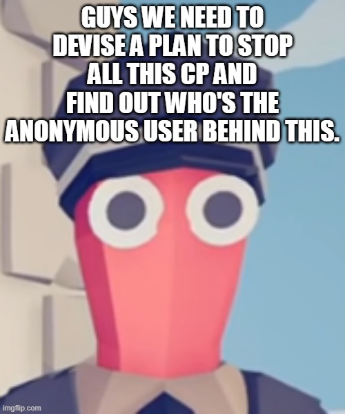 TABS Stare | GUYS WE NEED TO DEVISE A PLAN TO STOP ALL THIS CP AND FIND OUT WHO'S THE ANONYMOUS USER BEHIND THIS. | image tagged in tabs stare | made w/ Imgflip meme maker