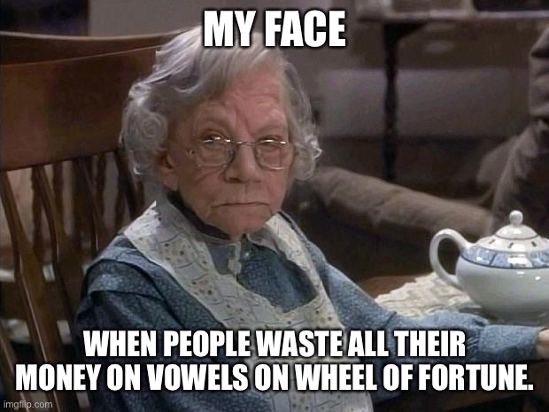 angry grandma | MY FACE; WHEN PEOPLE WASTE ALL THEIR MONEY ON VOWELS ON WHEEL OF FORTUNE. | image tagged in angry grandma | made w/ Imgflip meme maker