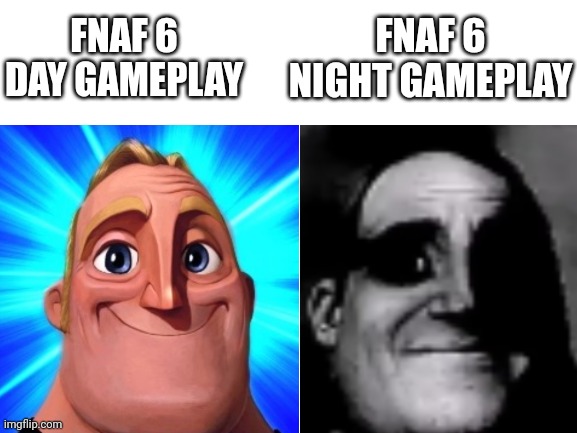 yup lol | FNAF 6 NIGHT GAMEPLAY; FNAF 6 DAY GAMEPLAY | image tagged in fnaf,fnaf 6 | made w/ Imgflip meme maker