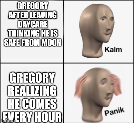 kalm panik | GREGORY AFTER LEAVING DAYCARE THINKING HE IS SAFE FROM MOON GREGORY REALIZING HE COMES EVERY HOUR | image tagged in kalm panik | made w/ Imgflip meme maker