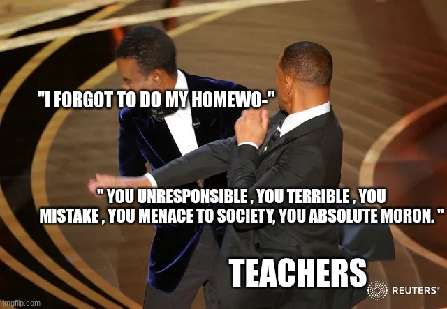 Will Smith punching Chris Rock | "I FORGOT TO DO MY HOMEWO-"; " YOU UNRESPONSIBLE , YOU TERRIBLE , YOU MISTAKE , YOU MENACE TO SOCIETY, YOU ABSOLUTE MORON. "; TEACHERS | image tagged in will smith punching chris rock | made w/ Imgflip meme maker
