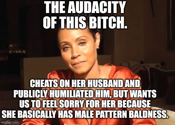 jada | THE AUDACITY OF THIS BITCH. CHEATS ON HER HUSBAND AND PUBLICLY HUMILIATED HIM, BUT WANTS US TO FEEL SORRY FOR HER BECAUSE SHE BASICALLY HAS MALE PATTERN BALDNESS. | image tagged in jada | made w/ Imgflip meme maker