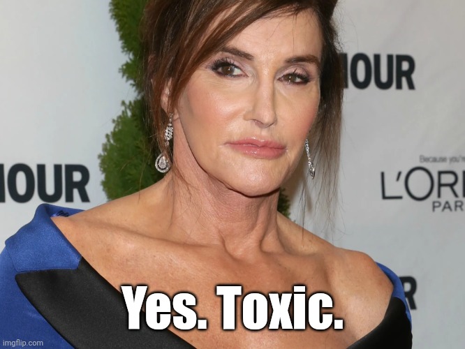 Bruce Jenner, Woman of the Year | Yes. Toxic. | image tagged in bruce jenner woman of the year | made w/ Imgflip meme maker