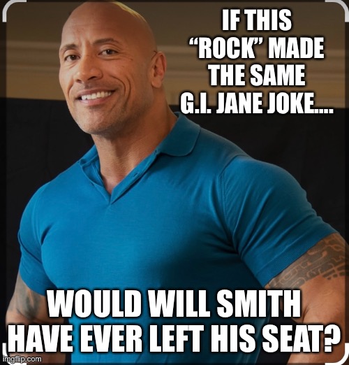 Real Talk | IF THIS “ROCK” MADE THE SAME G.I. JANE JOKE…. WOULD WILL SMITH HAVE EVER LEFT HIS SEAT? | image tagged in the rock,will smith punching chris rock,funny,chris rock,will smith,real talk | made w/ Imgflip meme maker