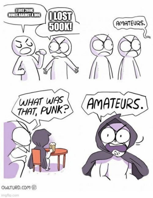 Amateurs | I LOST 200K RUNES AGAINST A DOG; I LOST 500K! | image tagged in amateurs | made w/ Imgflip meme maker