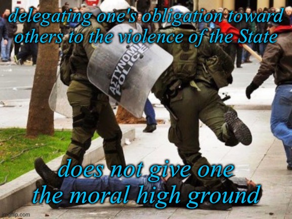 Police brutality | delegating one's obligation toward others to the violence of the State; does not give one the moral high ground | image tagged in police brutality | made w/ Imgflip meme maker