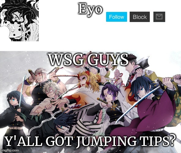 eyo‘s demon slayer temp (thx yacht) | WSG GUYS; Y'ALL GOT JUMPING TIPS? | image tagged in eyo s demon slayer temp thx yacht | made w/ Imgflip meme maker