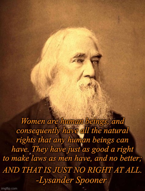 Women are human beings, and consequently have all the natural rights that any human beings can have. They have just as good a right to make laws as men have, and no better;; AND THAT IS JUST NO RIGHT AT ALL. -Lysander Spooner | made w/ Imgflip meme maker