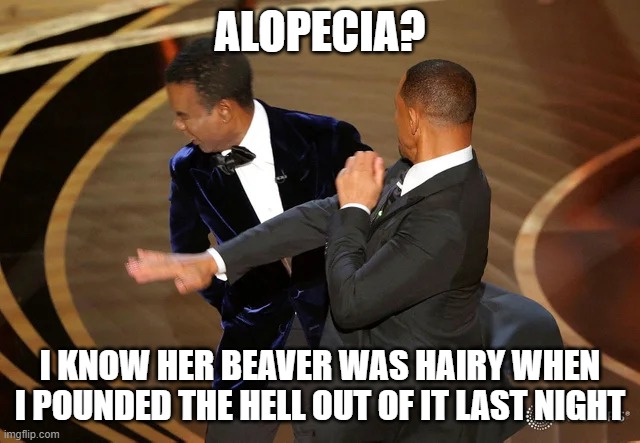 Will Smith punching Chris Rock | ALOPECIA? I KNOW HER BEAVER WAS HAIRY WHEN I POUNDED THE HELL OUT OF IT LAST NIGHT | image tagged in will smith punching chris rock | made w/ Imgflip meme maker