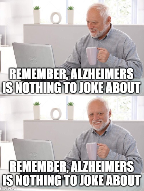 Old man cup of coffee | REMEMBER, ALZHEIMERS IS NOTHING TO JOKE ABOUT; REMEMBER, ALZHEIMERS IS NOTHING TO JOKE ABOUT | image tagged in old man cup of coffee | made w/ Imgflip meme maker