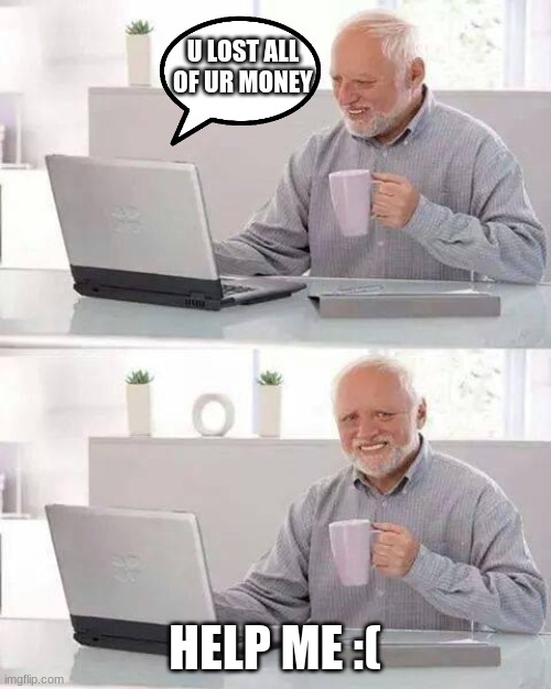 Broken | U LOST ALL OF UR MONEY; HELP ME :( | image tagged in memes,hide the pain harold | made w/ Imgflip meme maker