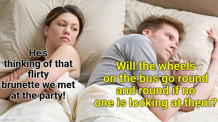 Thinking, its over-rated. | Will the wheels on the bus go round and round if no one is looking at them? He's thinking of that flirty brunette we met at the party! | image tagged in memes,i bet he's thinking about other women,thinking,bus | made w/ Imgflip meme maker