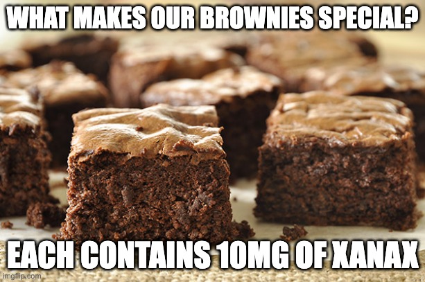 xanax brownies | WHAT MAKES OUR BROWNIES SPECIAL? EACH CONTAINS 10MG OF XANAX | image tagged in chocolate brownies,xanax,anxiety,comfort food | made w/ Imgflip meme maker