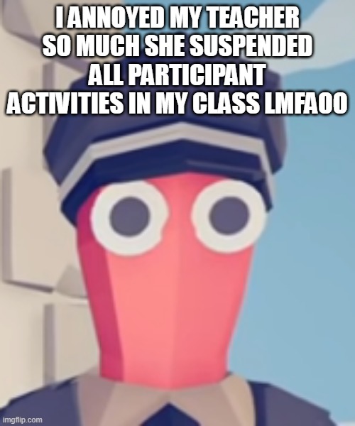 TABS Stare | I ANNOYED MY TEACHER SO MUCH SHE SUSPENDED ALL PARTICIPANT ACTIVITIES IN MY CLASS LMFAOO | image tagged in tabs stare | made w/ Imgflip meme maker