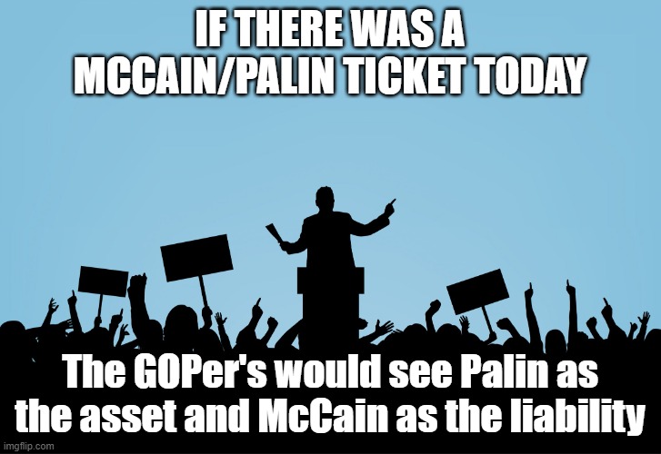 Politics | IF THERE WAS A MCCAIN/PALIN TICKET TODAY; The GOPer's would see Palin as the asset and McCain as the liability | image tagged in politics | made w/ Imgflip meme maker