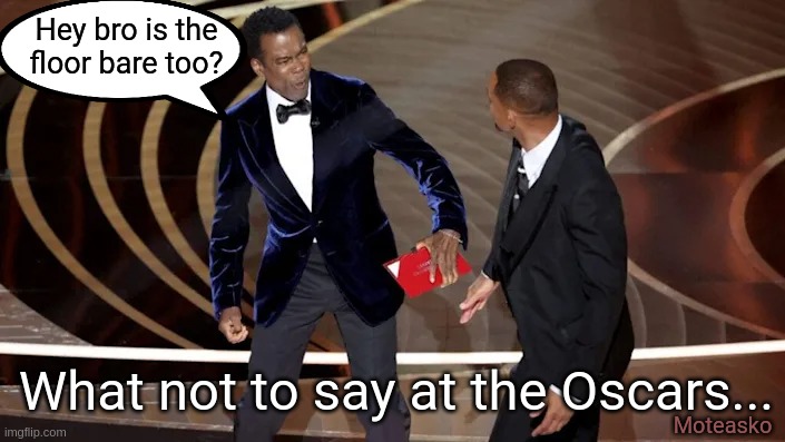 What not to say at the Oscars 2 | Hey bro is the
floor bare too? What not to say at the Oscars... Moteasko | image tagged in rock,smith,oscars,batman slapping robin | made w/ Imgflip meme maker