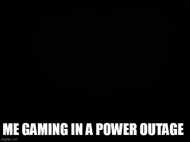 Black background | ME GAMING IN A POWER OUTAGE | image tagged in black background | made w/ Imgflip meme maker