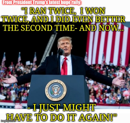 Tuff Luck Trigg-turds | From President Trump's latest huge rally:; "I RAN TWICE,  I WON TWICE, AND I DID EVEN BETTER THE SECOND TIME- AND NOW... - I JUST MIGHT HAVE TO DO IT AGAIN!" | image tagged in democrat,losers,libtards,suck,moose | made w/ Imgflip meme maker