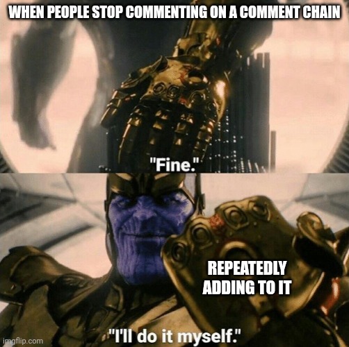Yep | WHEN PEOPLE STOP COMMENTING ON A COMMENT CHAIN; REPEATEDLY ADDING TO IT | image tagged in fine i'll do it myself | made w/ Imgflip meme maker